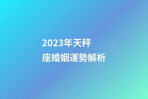 2023年天秤座婚姻運勢解析-第1張-星座運勢-玄機派