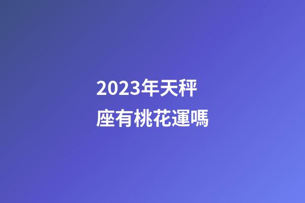 2023年天秤座有桃花運嗎-第1張-星座運勢-玄機派