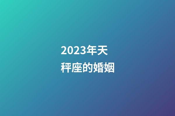 2023年天秤座的婚姻-第1張-星座運勢-玄機派