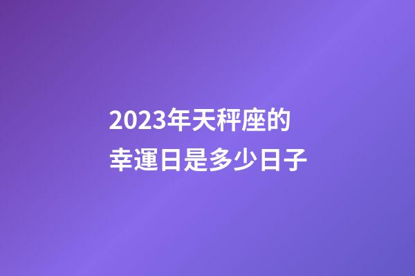 2023年天秤座的幸運日是多少日子-第1張-星座運勢-玄機派