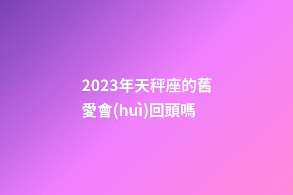 2023年天秤座的舊愛會(huì)回頭嗎-第1張-星座運(yùn)勢(shì)-玄機(jī)派