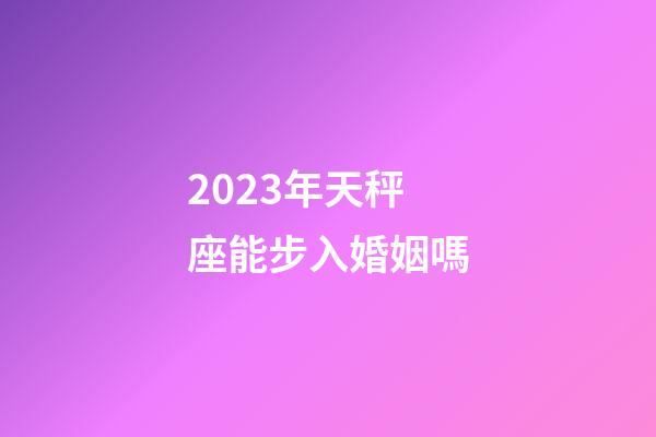 2023年天秤座能步入婚姻嗎-第1張-星座運勢-玄機派