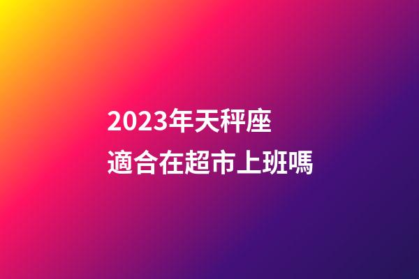 2023年天秤座適合在超市上班嗎