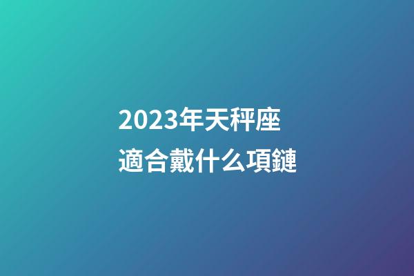 2023年天秤座適合戴什么項鏈-第1張-星座運勢-玄機派
