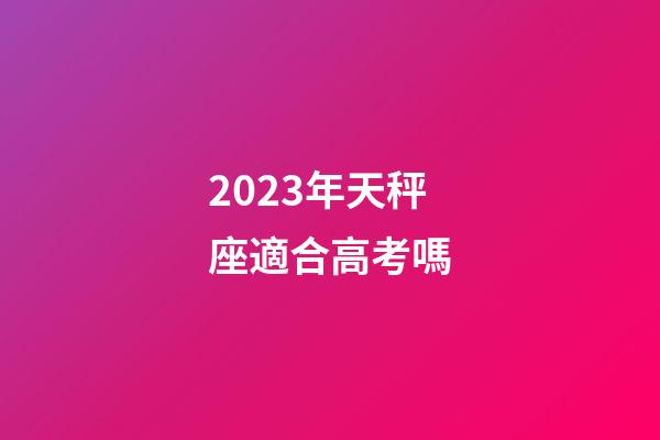 2023年天秤座適合高考嗎-第1張-星座運勢-玄機派