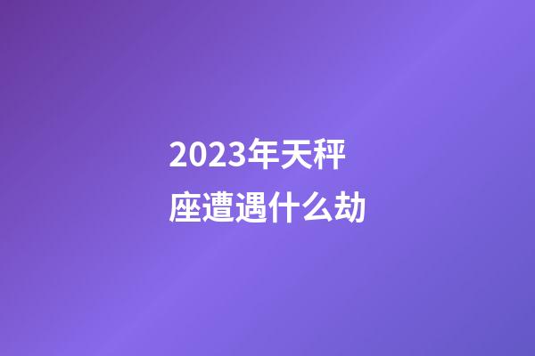 2023年天秤座遭遇什么劫-第1張-星座運勢-玄機派