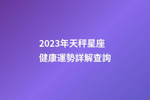 2023年天秤星座健康運勢詳解查詢-第1張-星座運勢-玄機派