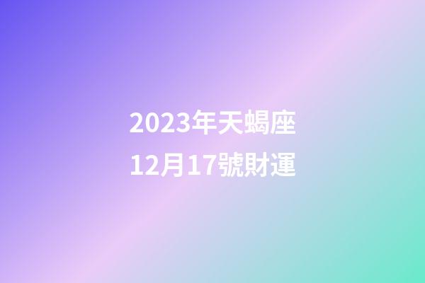 2023年天蝎座12月17號財運-第1張-星座運勢-玄機派