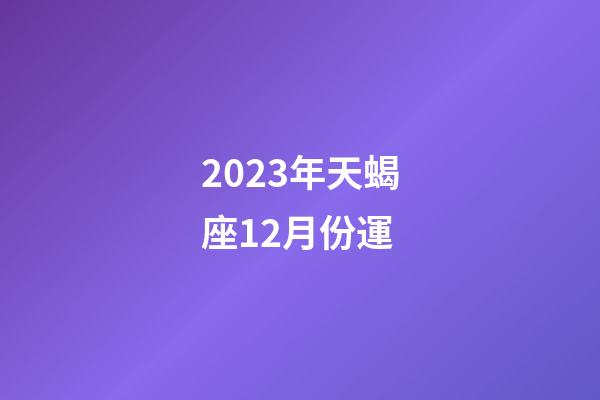 2023年天蝎座12月份運-第1張-星座運勢-玄機派