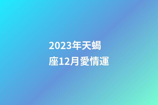 2023年天蝎座12月愛情運-第1張-星座運勢-玄機派