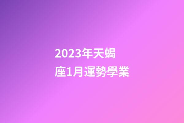2023年天蝎座1月運勢學業-第1張-星座運勢-玄機派