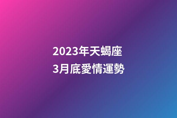 2023年天蝎座3月底愛情運勢-第1張-星座運勢-玄機派