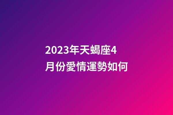 2023年天蝎座4月份愛情運勢如何-第1張-星座運勢-玄機(jī)派