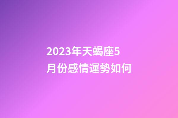 2023年天蝎座5月份感情運勢如何-第1張-星座運勢-玄機派
