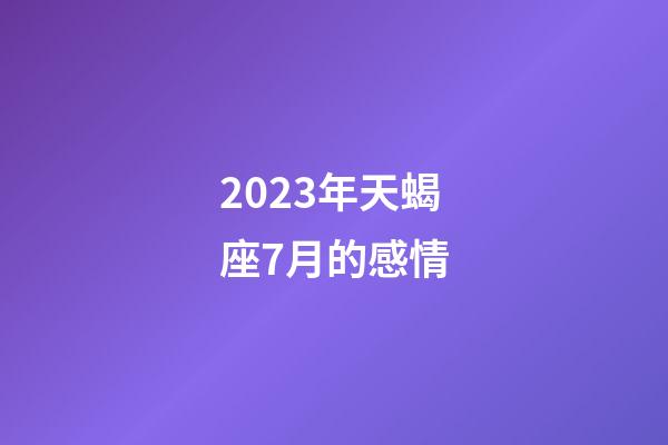 2023年天蝎座7月的感情-第1張-星座運勢-玄機派