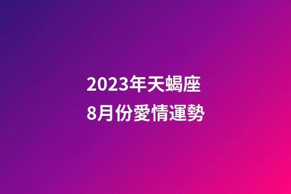 2023年天蝎座8月份愛情運勢-第1張-星座運勢-玄機派