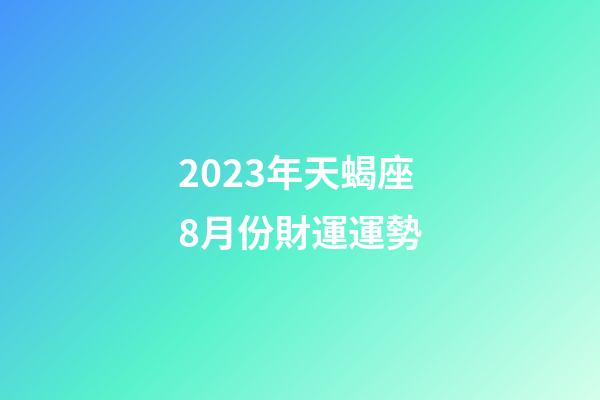 2023年天蝎座8月份財運運勢-第1張-星座運勢-玄機派