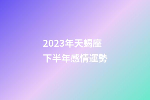 2023年天蝎座下半年感情運勢-第1張-星座運勢-玄機派