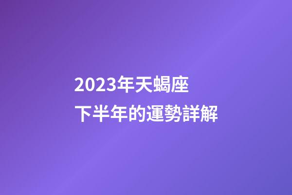 2023年天蝎座下半年的運勢詳解-第1張-星座運勢-玄機派