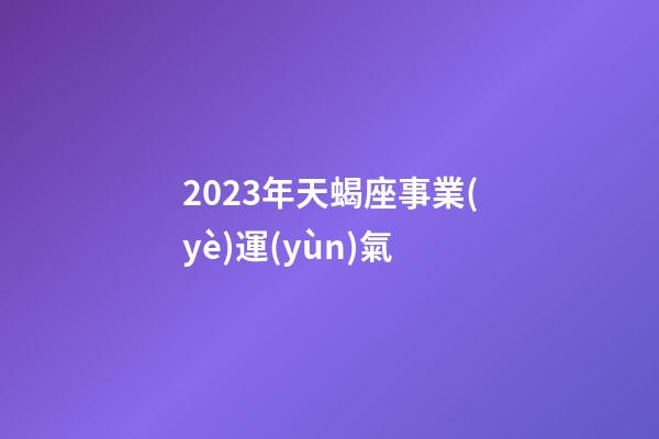 2023年天蝎座事業(yè)運(yùn)氣-第1張-星座運(yùn)勢(shì)-玄機(jī)派