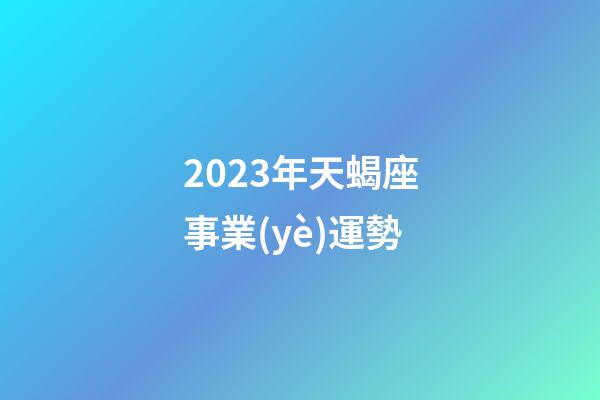 2023年天蝎座事業(yè)運勢-第1張-星座運勢-玄機派