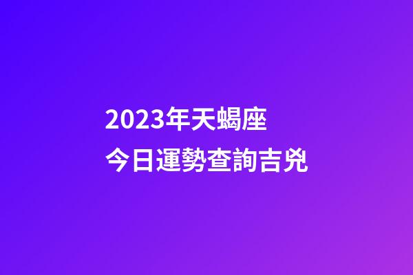 2023年天蝎座今日運勢查詢吉兇-第1張-星座運勢-玄機派