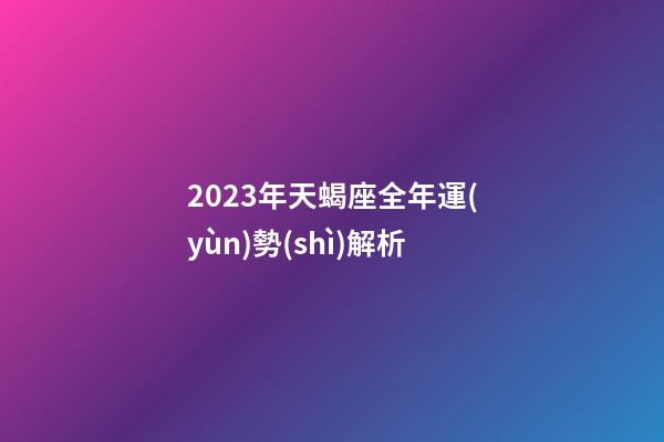 2023年天蝎座全年運(yùn)勢(shì)解析-第1張-星座運(yùn)勢(shì)-玄機(jī)派