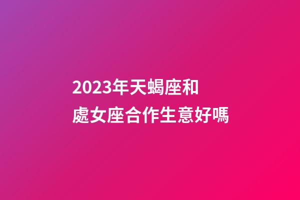 2023年天蝎座和處女座合作生意好嗎-第1張-星座運勢-玄機派