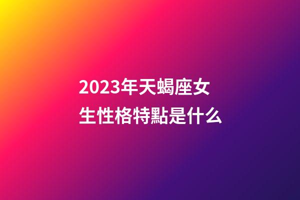 2023年天蝎座女生性格特點是什么-第1張-星座運勢-玄機派