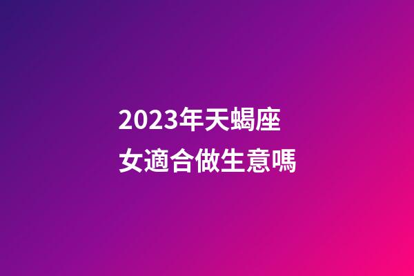 2023年天蝎座女適合做生意嗎-第1張-星座運勢-玄機派