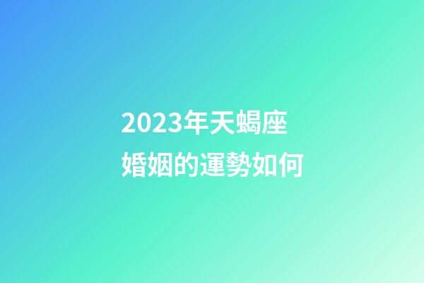 2023年天蝎座婚姻的運勢如何-第1張-星座運勢-玄機派