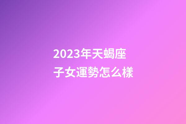 2023年天蝎座子女運勢怎么樣-第1張-星座運勢-玄機派