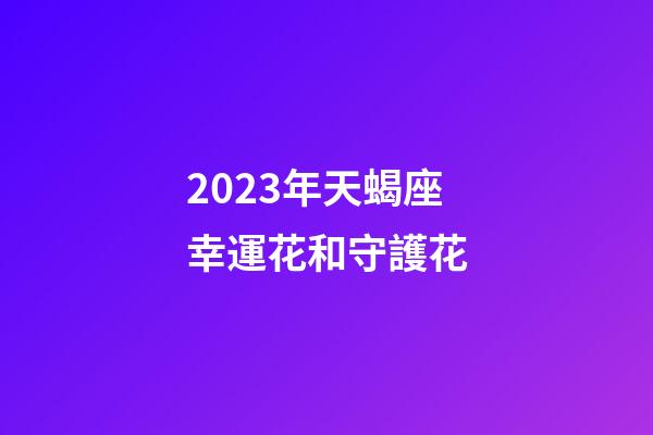 2023年天蝎座幸運花和守護花-第1張-星座運勢-玄機派
