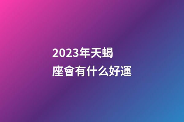 2023年天蝎座會有什么好運-第1張-星座運勢-玄機派