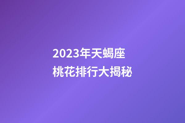 2023年天蝎座桃花排行大揭秘-第1張-星座運勢-玄機派