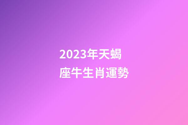 2023年天蝎座牛生肖運勢-第1張-星座運勢-玄機派