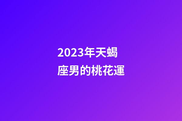 2023年天蝎座男的桃花運-第1張-星座運勢-玄機派