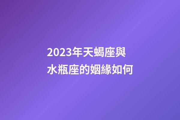 2023年天蝎座與水瓶座的姻緣如何-第1張-星座運(yùn)勢(shì)-玄機(jī)派