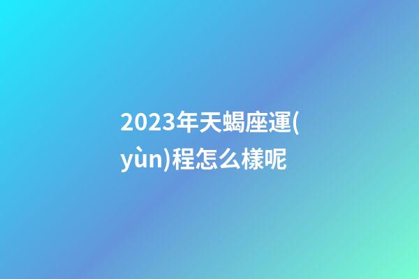 2023年天蝎座運(yùn)程怎么樣呢-第1張-星座運(yùn)勢-玄機(jī)派