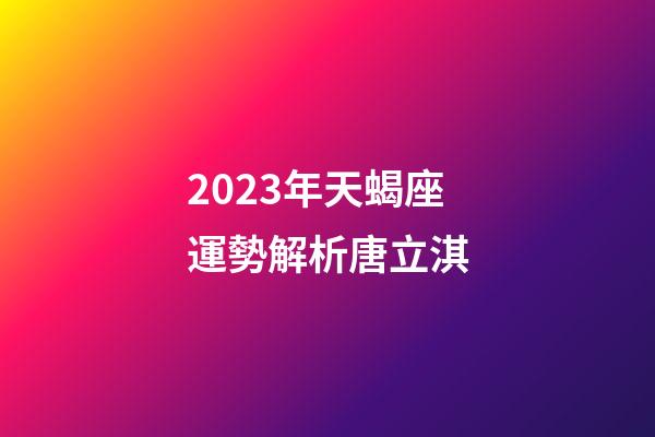 2023年天蝎座運勢解析唐立淇-第1張-星座運勢-玄機派