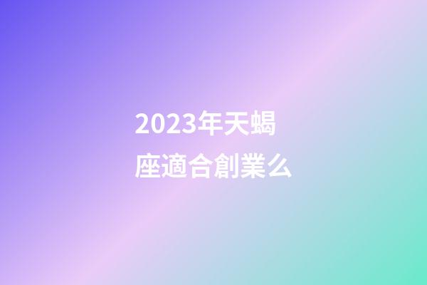 2023年天蝎座適合創業么-第1張-星座運勢-玄機派