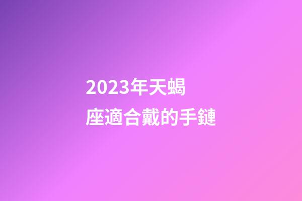 2023年天蝎座適合戴的手鏈-第1張-星座運勢-玄機派