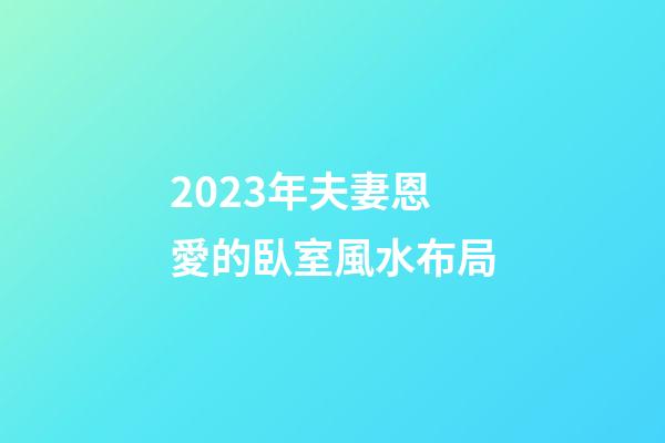 2023年夫妻恩愛的臥室風水布局