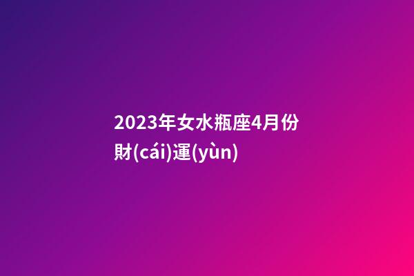 2023年女水瓶座4月份財(cái)運(yùn)-第1張-星座運(yùn)勢(shì)-玄機(jī)派