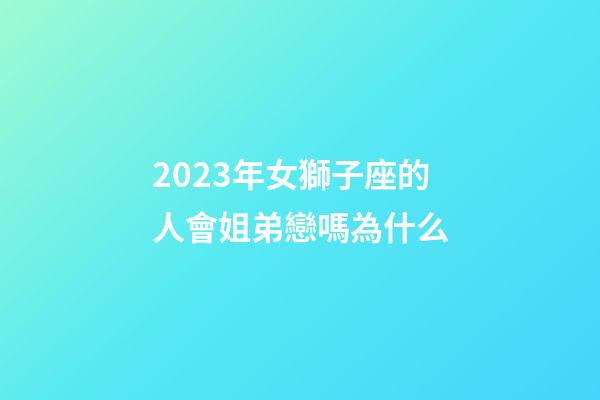 2023年女獅子座的人會姐弟戀嗎為什么-第1張-星座運勢-玄機派