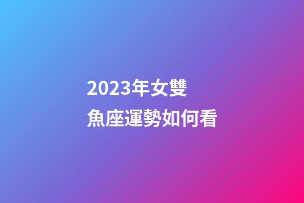 2023年女雙魚座運勢如何看-第1張-星座運勢-玄機派