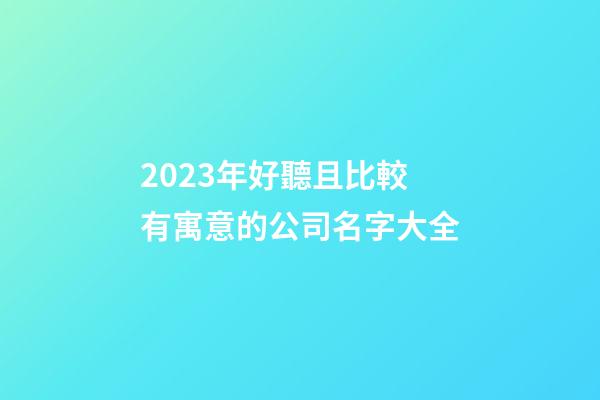 2023年好聽且比較有寓意的公司名字大全-第1張-公司起名-玄機派