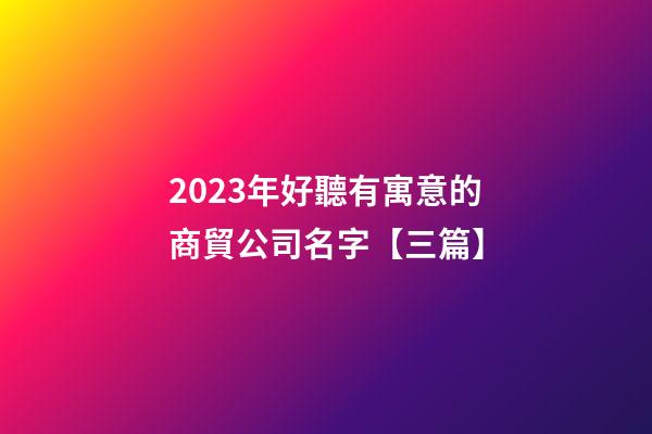 2023年好聽有寓意的商貿公司名字【三篇】-第1張-公司起名-玄機派