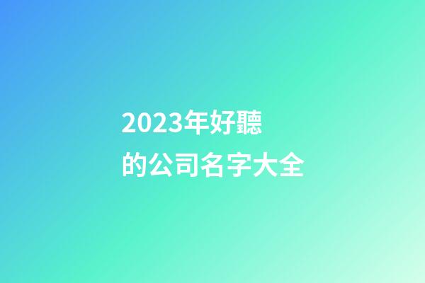 2023年好聽的公司名字大全-第1張-公司起名-玄機派