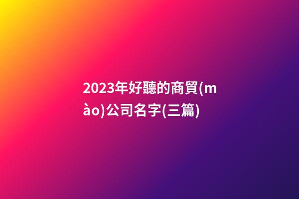 2023年好聽的商貿(mào)公司名字(三篇)-第1張-公司起名-玄機派